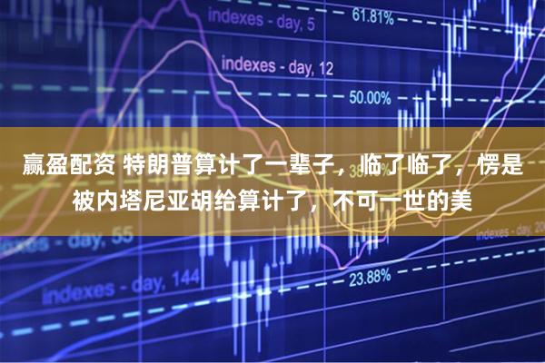 赢盈配资 特朗普算计了一辈子，临了临了，愣是被内塔尼亚胡给算计了，不可一世的美