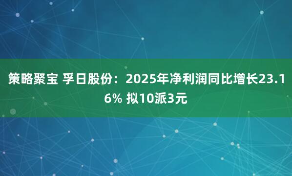 策略聚宝 孚日股份：2025年净利润同比增长23.16% 拟10派3元