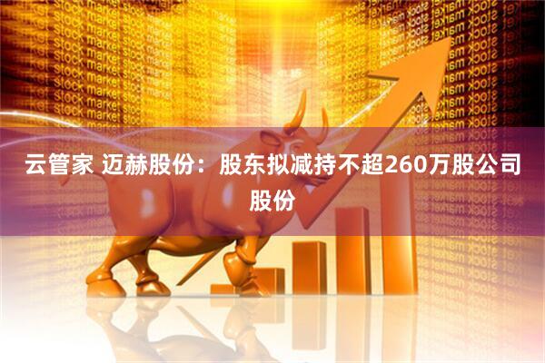 云管家 迈赫股份：股东拟减持不超260万股公司股份