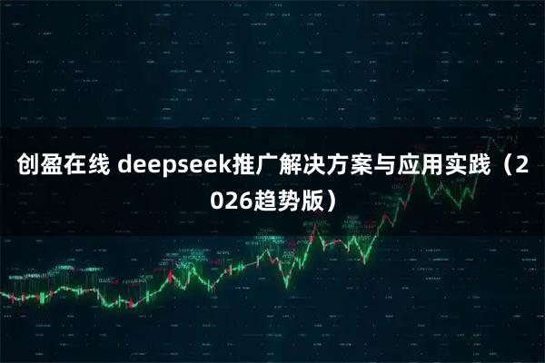 创盈在线 deepseek推广解决方案与应用实践（2026趋势版）