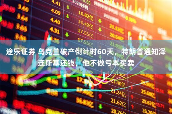 途乐证券 乌克兰破产倒计时60天，特朗普通知泽连斯基还钱，他不做亏本买卖