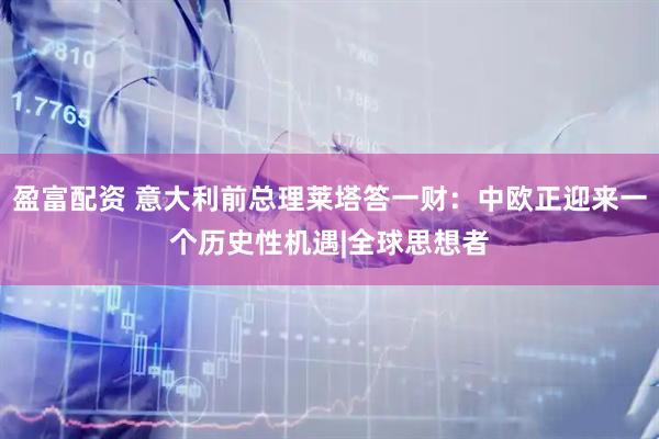 盈富配资 意大利前总理莱塔答一财：中欧正迎来一个历史性机遇|全球思想者
