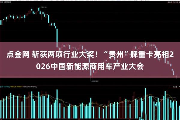 点金网 斩获两项行业大奖！“贵州”牌重卡亮相2026中国新能源商用车产业大会