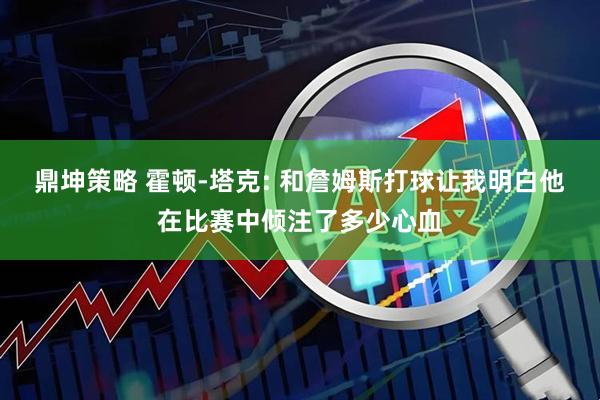 鼎坤策略 霍顿-塔克: 和詹姆斯打球让我明白他在比赛中倾注了多少心血