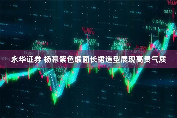 永华证券 杨幂紫色缎面长裙造型展现高贵气质