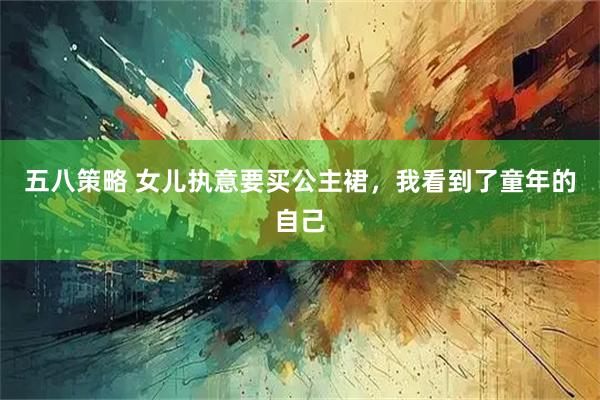 五八策略 女儿执意要买公主裙，我看到了童年的自己