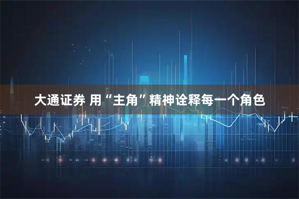 大通证券 用“主角”精神诠释每一个角色