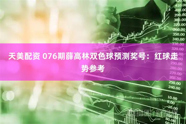 天美配资 076期薛高林双色球预测奖号：红球走势参考