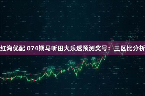 红海优配 074期马昕田大乐透预测奖号：三区比分析