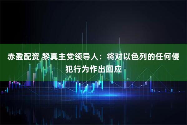 赤盈配资 黎真主党领导人：将对以色列的任何侵犯行为作出回应