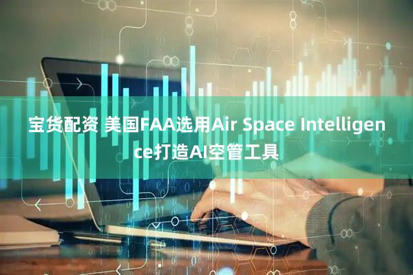 宝货配资 美国FAA选用Air Space Intelligence打造AI空管工具