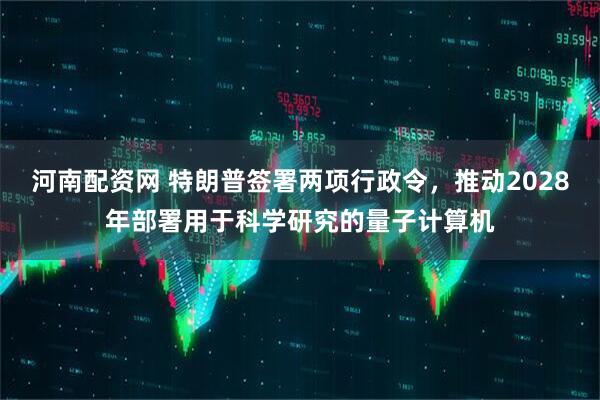 河南配资网 特朗普签署两项行政令，推动2028年部署用于科学研究的量子计算机