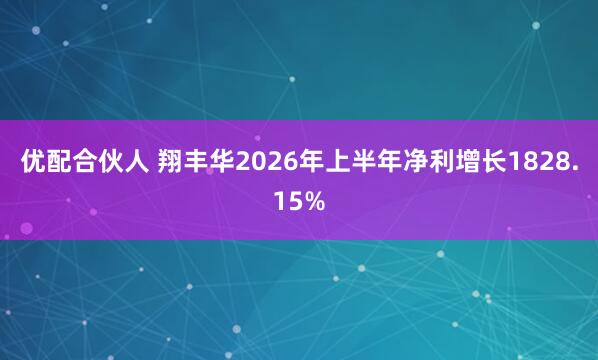 优配合伙人 翔丰华2026年上半年净利增长1828.15%