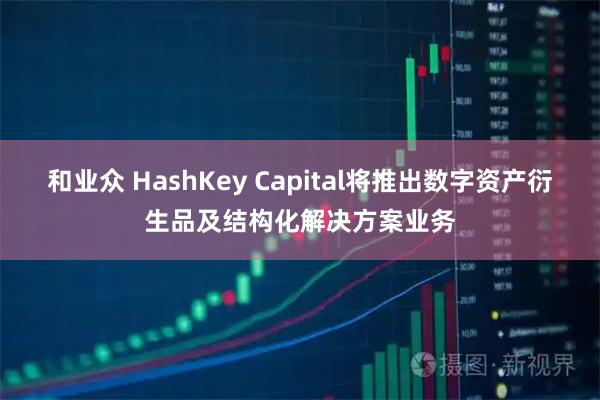 和业众 HashKey Capital将推出数字资产衍生品及结构化解决方案业务