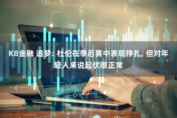 K8金融 追梦: 杜伦在季后赛中表现挣扎, 但对年轻人来说起伏很正常