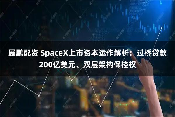 展鵬配资 SpaceX上市资本运作解析：过桥贷款200亿美元、双层架构保控权