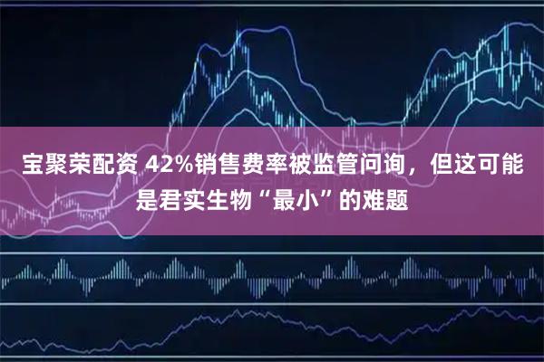 宝聚荣配资 42%销售费率被监管问询，但这可能是君实生物“最小”的难题